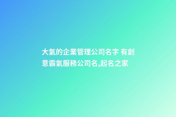 大氣的企業管理公司名字 有創意霸氣服務公司名,起名之家-第1張-公司起名-玄機派
